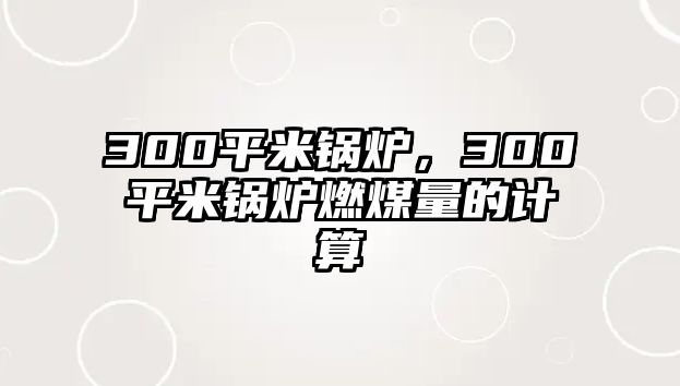 300平米鍋爐，300平米鍋爐燃煤量的計算