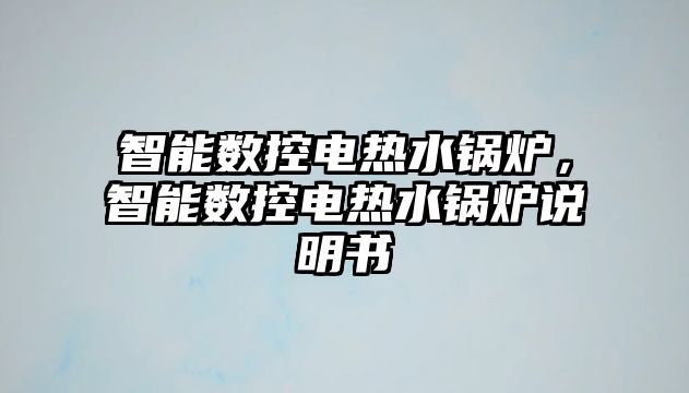 智能數(shù)控電熱水鍋爐，智能數(shù)控電熱水鍋爐說(shuō)明書(shū)