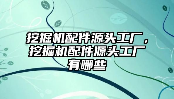 挖掘機(jī)配件源頭工廠，挖掘機(jī)配件源頭工廠有哪些