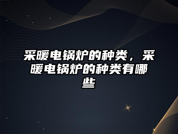 采暖電鍋爐的種類，采暖電鍋爐的種類有哪些