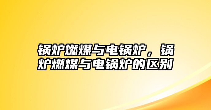 鍋爐燃煤與電鍋爐，鍋爐燃煤與電鍋爐的區(qū)別