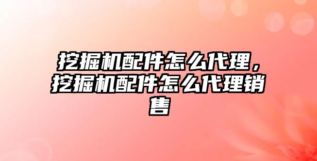 挖掘機配件怎么代理，挖掘機配件怎么代理銷售