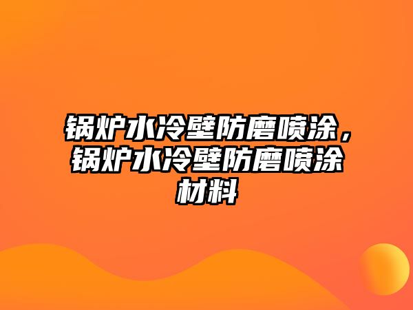 鍋爐水冷壁防磨噴涂，鍋爐水冷壁防磨噴涂材料