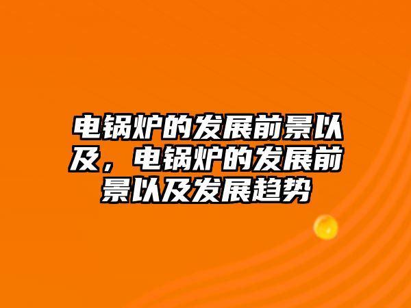 電鍋爐的發(fā)展前景以及，電鍋爐的發(fā)展前景以及發(fā)展趨勢(shì)