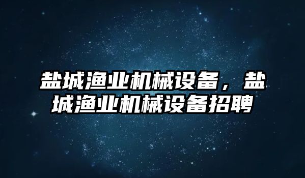 鹽城漁業(yè)機械設(shè)備，鹽城漁業(yè)機械設(shè)備招聘