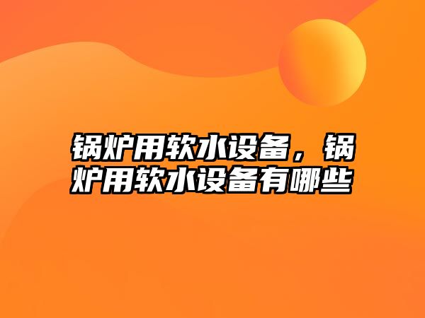 鍋爐用軟水設備，鍋爐用軟水設備有哪些