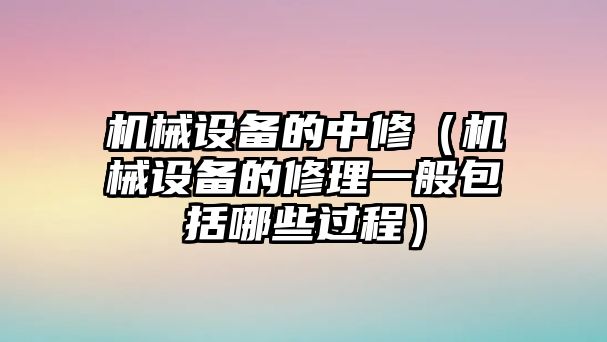 機(jī)械設(shè)備的中修（機(jī)械設(shè)備的修理一般包括哪些過(guò)程）