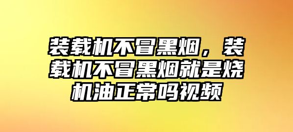 裝載機(jī)不冒黑煙，裝載機(jī)不冒黑煙就是燒機(jī)油正常嗎視頻