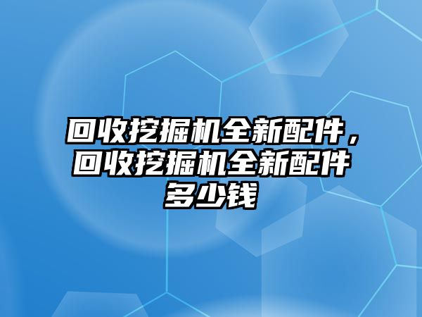 回收挖掘機(jī)全新配件，回收挖掘機(jī)全新配件多少錢(qián)