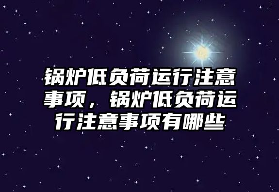 鍋爐低負荷運行注意事項，鍋爐低負荷運行注意事項有哪些