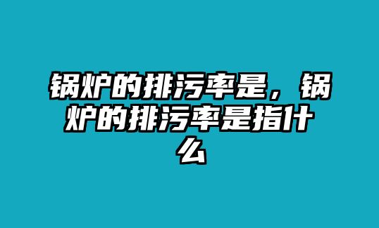 鍋爐的排污率是，鍋爐的排污率是指什么