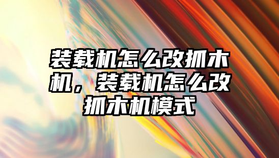 裝載機怎么改抓木機，裝載機怎么改抓木機模式