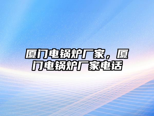 廈門電鍋爐廠家，廈門電鍋爐廠家電話