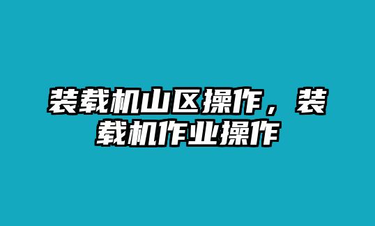 裝載機(jī)山區(qū)操作，裝載機(jī)作業(yè)操作