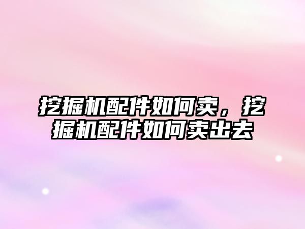 挖掘機配件如何賣，挖掘機配件如何賣出去