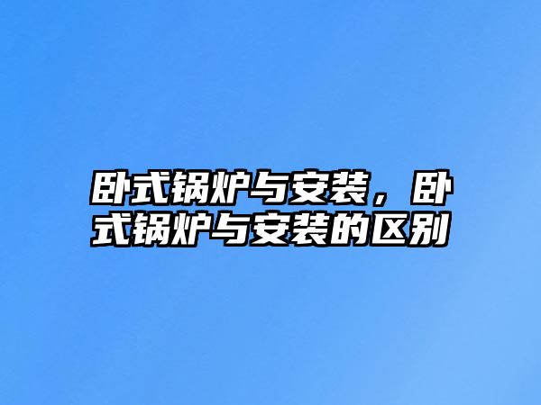 臥式鍋爐與安裝，臥式鍋爐與安裝的區(qū)別