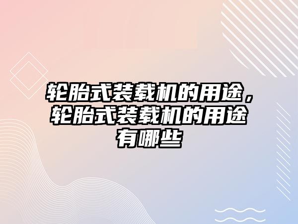 輪胎式裝載機的用途，輪胎式裝載機的用途有哪些