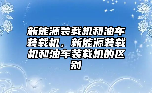 新能源裝載機和油車裝載機，新能源裝載機和油車裝載機的區(qū)別