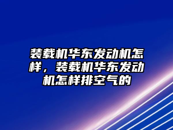 裝載機華東發(fā)動機怎樣，裝載機華東發(fā)動機怎樣排空氣的