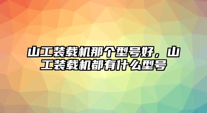 山工裝載機那個型號好，山工裝載機都有什么型號