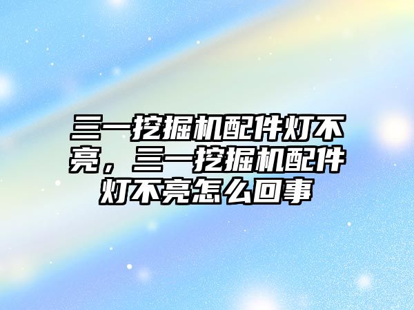 三一挖掘機(jī)配件燈不亮，三一挖掘機(jī)配件燈不亮怎么回事