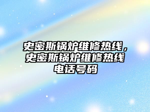 史密斯鍋爐維修熱線，史密斯鍋爐維修熱線電話號(hào)碼