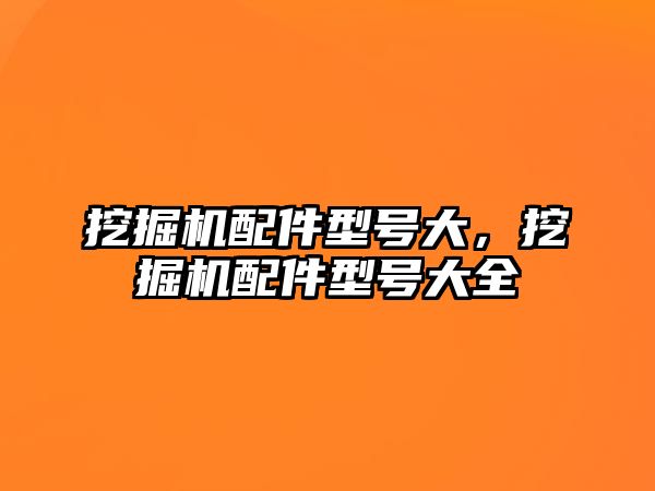 挖掘機配件型號大，挖掘機配件型號大全