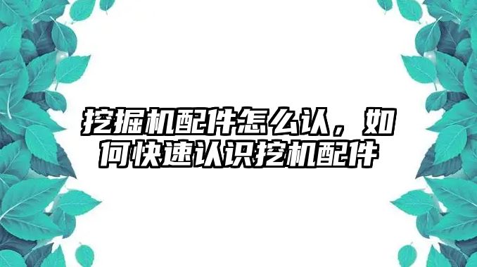 挖掘機(jī)配件怎么認(rèn)，如何快速認(rèn)識挖機(jī)配件