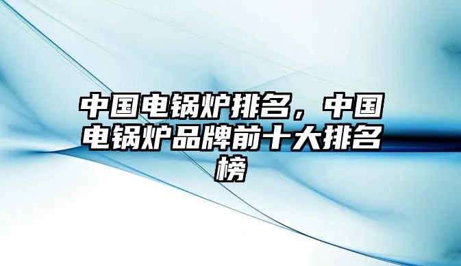 中國電鍋爐排名，中國電鍋爐品牌前十大排名榜