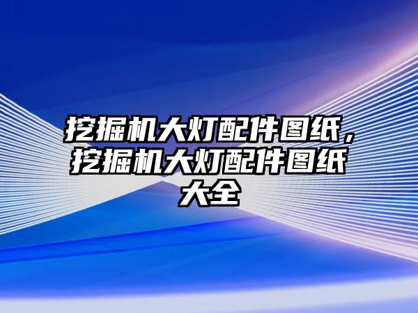 挖掘機(jī)大燈配件圖紙，挖掘機(jī)大燈配件圖紙大全