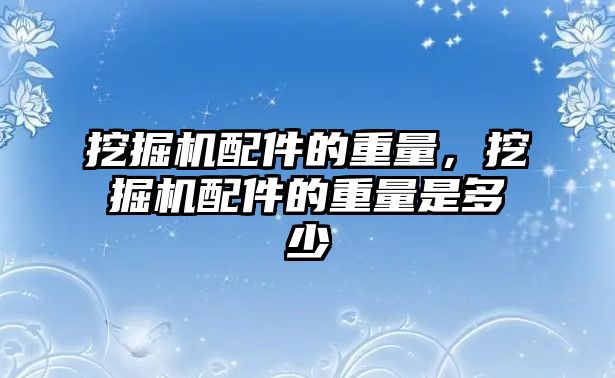 挖掘機配件的重量，挖掘機配件的重量是多少