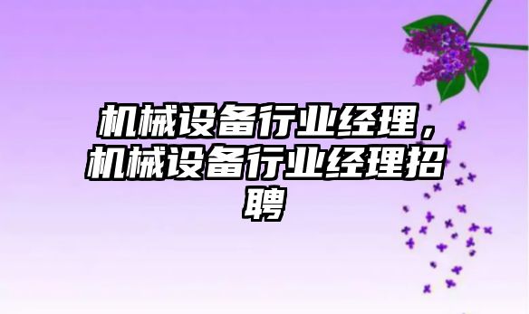 機械設備行業(yè)經(jīng)理，機械設備行業(yè)經(jīng)理招聘