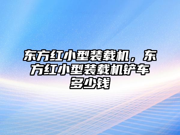 東方紅小型裝載機，東方紅小型裝載機鏟車多少錢