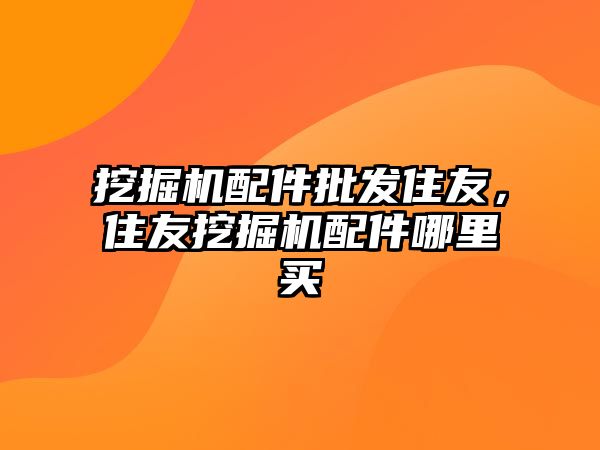 挖掘機配件批發(fā)住友，住友挖掘機配件哪里買