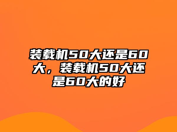 裝載機50大還是60大，裝載機50大還是60大的好