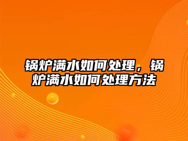 鍋爐滿水如何處理，鍋爐滿水如何處理方法