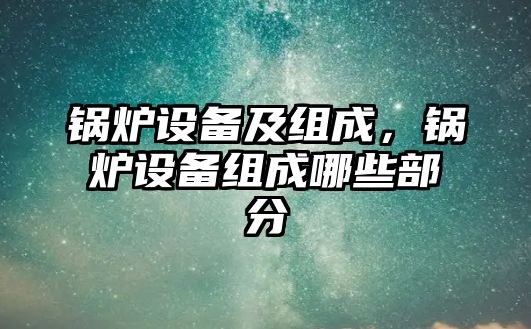 鍋爐設備及組成，鍋爐設備組成哪些部分