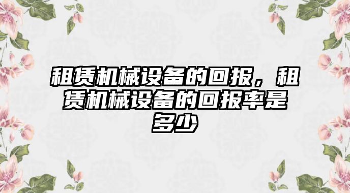 租賃機械設(shè)備的回報，租賃機械設(shè)備的回報率是多少