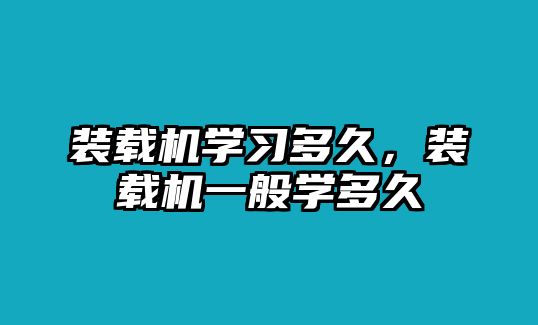 裝載機(jī)學(xué)習(xí)多久，裝載機(jī)一般學(xué)多久