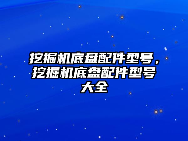 挖掘機底盤配件型號，挖掘機底盤配件型號大全