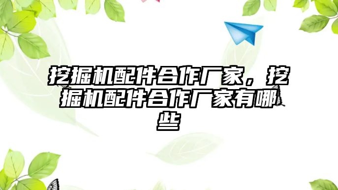 挖掘機配件合作廠家，挖掘機配件合作廠家有哪些