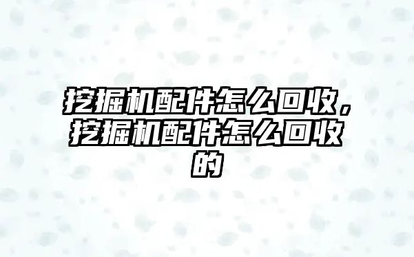 挖掘機(jī)配件怎么回收，挖掘機(jī)配件怎么回收的