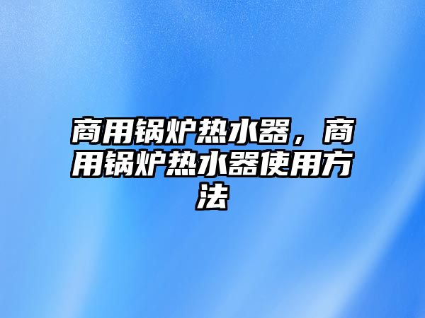 商用鍋爐熱水器，商用鍋爐熱水器使用方法