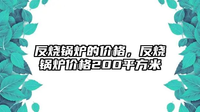 反燒鍋爐的價格，反燒鍋爐價格200平方米