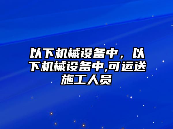 以下機(jī)械設(shè)備中，以下機(jī)械設(shè)備中,可運(yùn)送施工人員