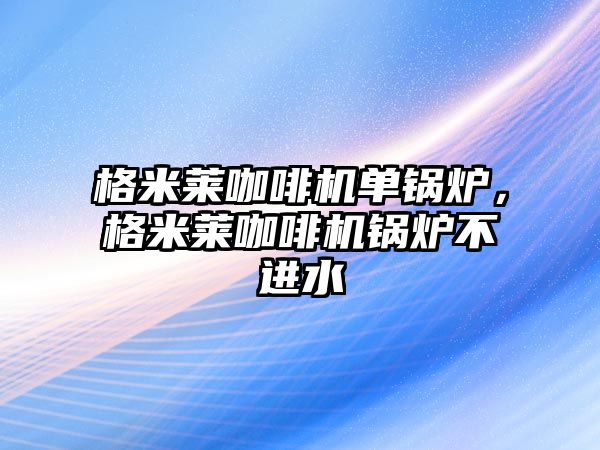 格米萊咖啡機單鍋爐，格米萊咖啡機鍋爐不進水