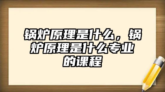 鍋爐原理是什么，鍋爐原理是什么專業(yè)的課程