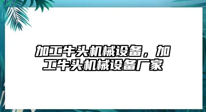 加工牛頭機械設(shè)備，加工牛頭機械設(shè)備廠家