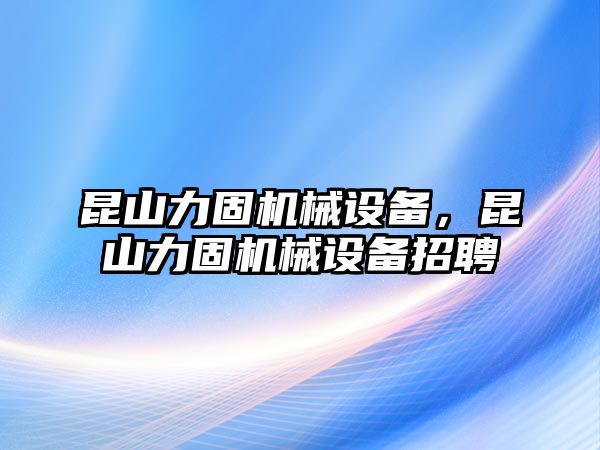 昆山力固機(jī)械設(shè)備，昆山力固機(jī)械設(shè)備招聘