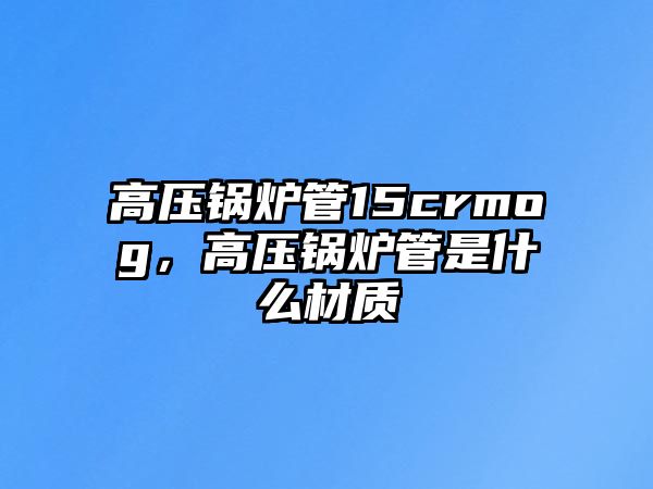 高壓鍋爐管15crmog，高壓鍋爐管是什么材質(zhì)